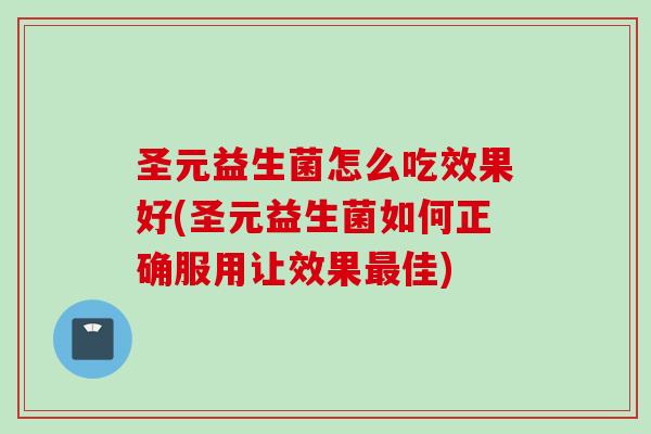 圣元益生菌怎么吃效果好(圣元益生菌如何正确服用让效果佳)