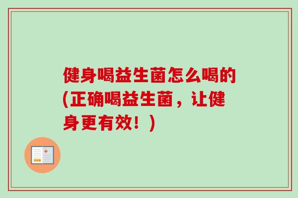 健身喝益生菌怎么喝的(正确喝益生菌，让健身更有效！)