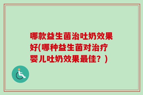 哪款益生菌吐奶效果好(哪种益生菌对婴儿吐奶效果佳?) 哪款益生菌吐奶效果好(哪种益生菌对婴儿吐奶效果佳?)