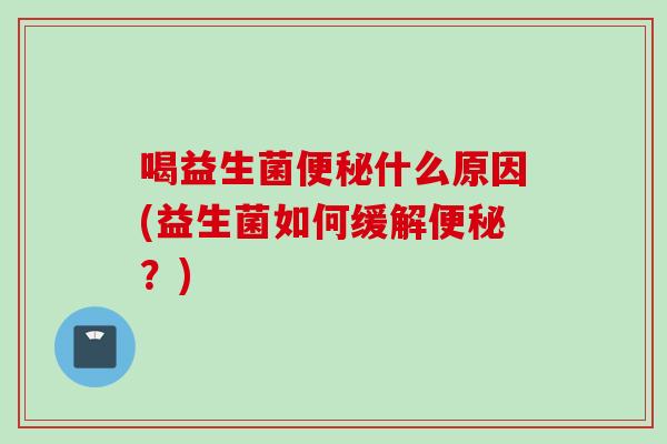 喝益生菌什么原因(益生菌如何缓解?) 喝益生菌什么原因(益生菌如何缓解?)