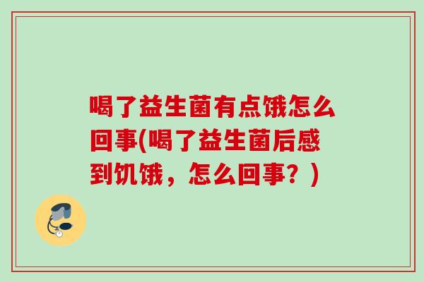 喝了益生菌有点饿怎么回事(喝了益生菌后感到饥饿，怎么回事？)