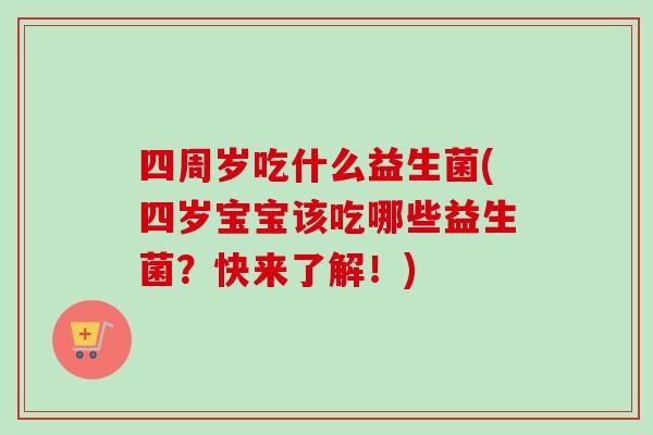 四周岁吃什么益生菌(四岁宝宝该吃哪些益生菌?快来了解!) 四周岁吃什么益生菌(四岁宝宝该吃哪些益生菌?快来了解!)