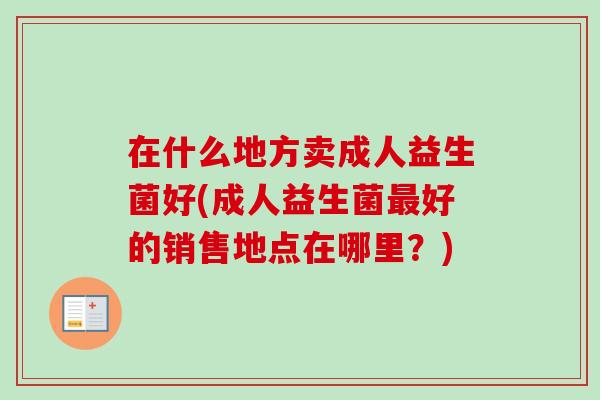 在什么地方卖成人益生菌好(成人益生菌好的销售地点在哪里?) 在什么地方卖成人益生菌好(成人益生菌好的销售地点在哪里?)