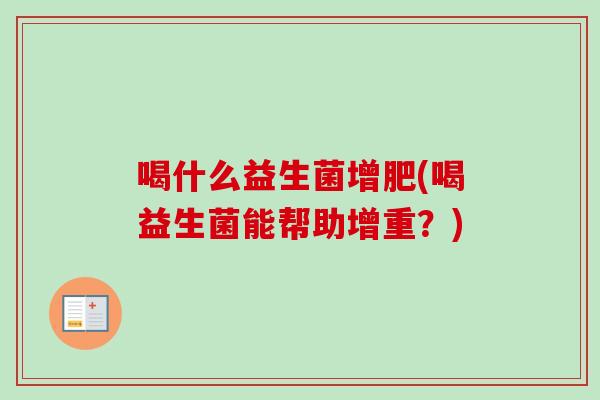 喝什么益生菌增肥(喝益生菌能帮助增重?) 喝什么益生菌增肥(喝益生菌能帮助增重?)