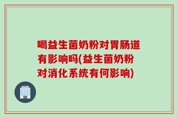 喝益生菌奶粉对道有影响吗(益生菌奶粉对消化系统有何影响) 喝益生菌奶粉对道有影响吗(益生菌奶粉对消化系统有何影响)