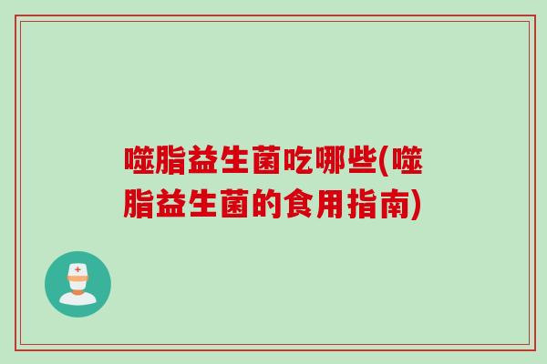 噬脂益生菌吃哪些(噬脂益生菌的食用指南) 噬脂益生菌吃哪些(噬脂益生菌的食用指南)