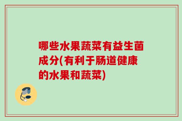 哪些水果蔬菜有益生菌成分(有利于肠道健康的水果和蔬菜) 哪些水果蔬菜有益生菌成分(有利于肠道健康的水果和蔬菜)