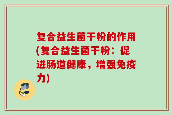 复合益生菌干粉的作用(复合益生菌干粉：促进肠道健康，增强力)