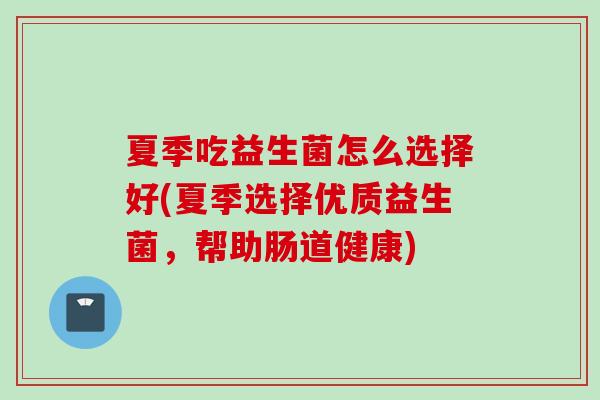 夏季吃益生菌怎么选择好(夏季选择优质益生菌，帮助肠道健康)