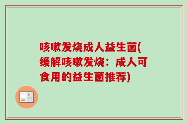 发烧成人益生菌(缓解发烧：成人可食用的益生菌推荐)