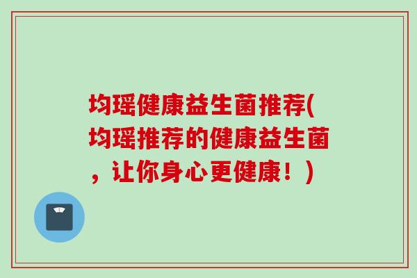 均瑶健康益生菌推荐(均瑶推荐的健康益生菌,让你身心更健康!) 均瑶健康益生菌推荐(均瑶推荐的健康益生菌,让你身心更健康!)