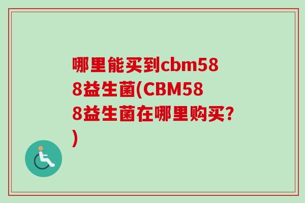 哪里能买到cbm588益生菌(CBM588益生菌在哪里购买？)