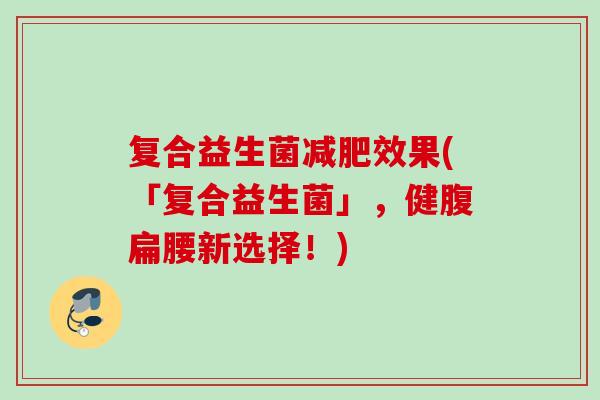 复合益生菌效果(「复合益生菌」，健腹扁腰新选择！)