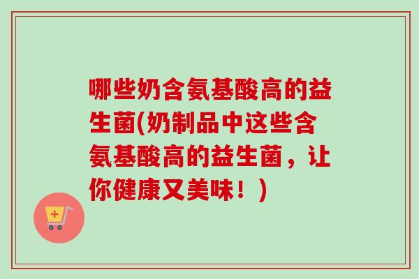 哪些奶含氨基酸高的益生菌(奶制品中这些含氨基酸高的益生菌,让你健康又美味!) 哪些奶含氨基酸高的益生菌(奶制品中这些含氨基酸高的益生菌,让你健康又美味!)