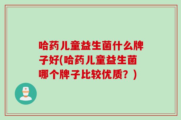 哈药儿童益生菌什么牌子好(哈药儿童益生菌哪个牌子比较优质?) 哈药儿童益生菌什么牌子好(哈药儿童益生菌哪个牌子比较优质?)