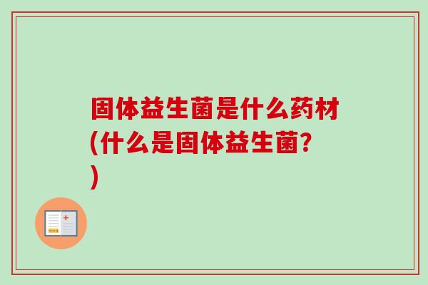 固体益生菌是什么药材(什么是固体益生菌？)
