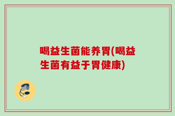 喝益生菌能养胃(喝益生菌有益于胃健康)