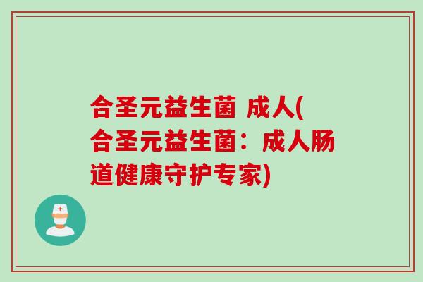 合圣元益生菌 成人(合圣元益生菌：成人肠道健康守护专家)