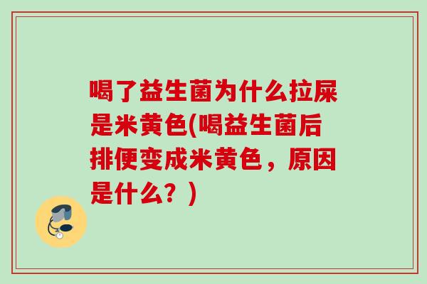 喝了益生菌为什么拉屎是米黄色(喝益生菌后排便变成米黄色,原因是什么?) 喝了益生菌为什么拉屎是米黄色(喝益生菌后排便变成米黄色,原因是什么?)