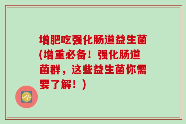 增肥吃强化肠道益生菌(增重必备！强化肠道菌群，这些益生菌你需要了解！)