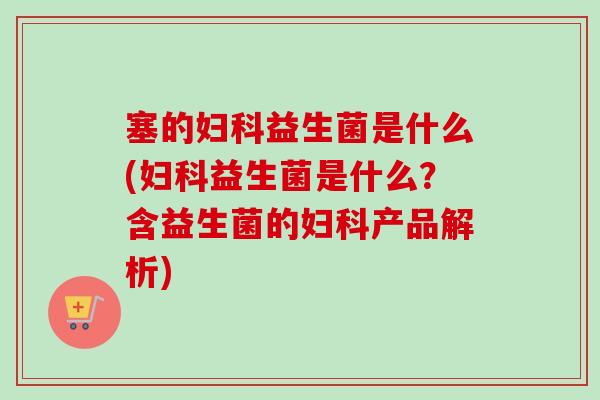 塞的益生菌是什么(益生菌是什么?含益生菌的产品解析) 塞的益生菌是什么(益生菌是什么?含益生菌的产品解析)