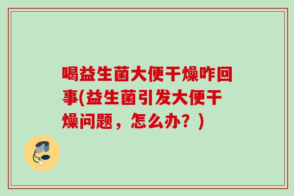 喝益生菌大便干燥咋回事(益生菌引发大便干燥问题，怎么办？)