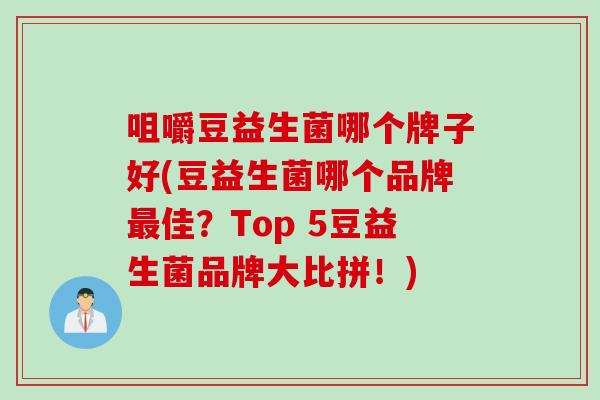 咀嚼豆益生菌哪个牌子好(豆益生菌哪个品牌最佳？Top 5豆益生菌品牌大比拼！)