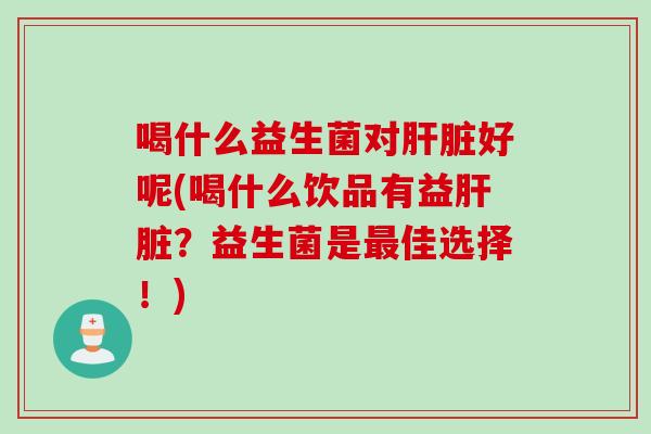 喝什么益生菌对好呢(喝什么饮品有益?益生菌是佳选择!) 喝什么益生菌对好呢(喝什么饮品有益?益生菌是佳选择!)
