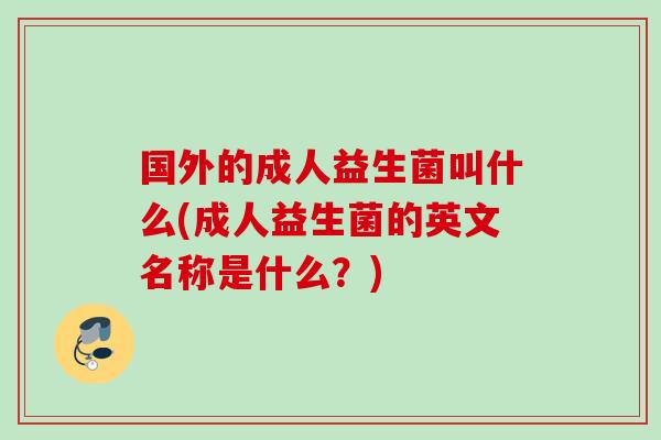 国外的成人益生菌叫什么(成人益生菌的英文名称是什么？)