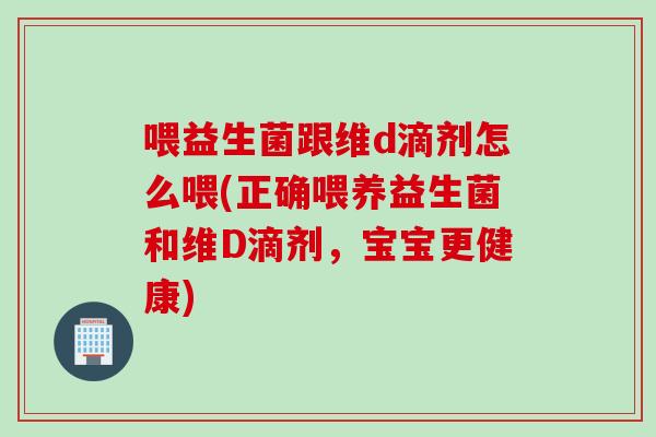 喂益生菌跟维d滴剂怎么喂(正确喂养益生菌和维D滴剂,宝宝更健康) 喂益生菌跟维d滴剂怎么喂(正确喂养益生菌和维D滴剂,宝宝更健康)