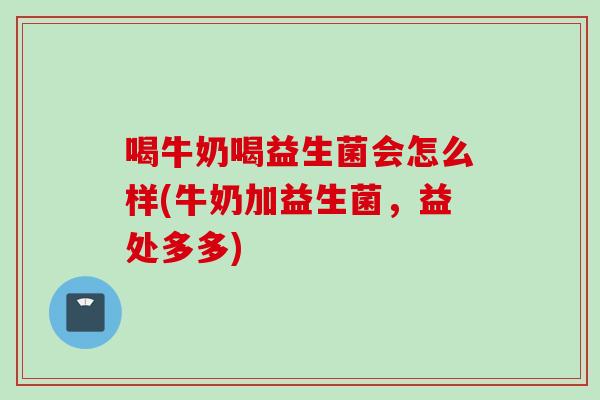 喝牛奶喝益生菌会怎么样(牛奶加益生菌，益处多多)