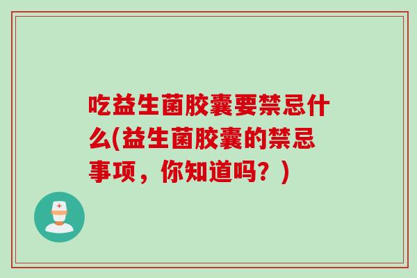 吃益生菌胶囊要禁忌什么(益生菌胶囊的禁忌事项，你知道吗？)