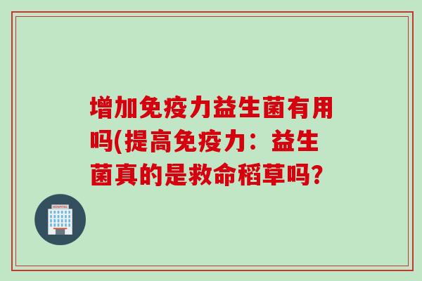 增加力益生菌有用吗(提高力:益生菌真的是救命稻草吗? 增加力益生菌有用吗(提高力:益生菌真的是救命稻草吗?