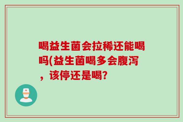 喝益生菌会拉稀还能喝吗(益生菌喝多会，该停还是喝？