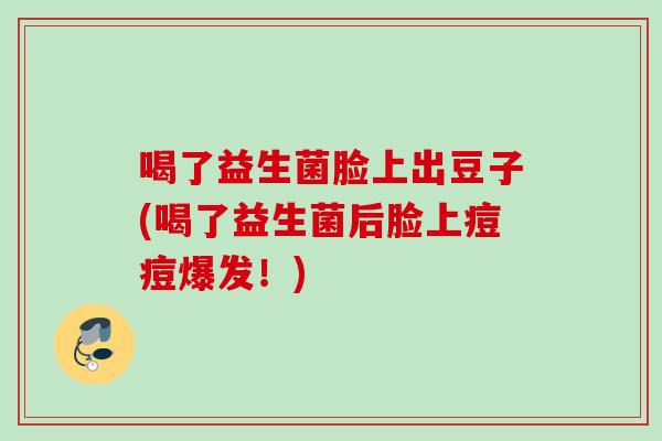喝了益生菌脸上出豆子(喝了益生菌后脸上痘痘爆发！)