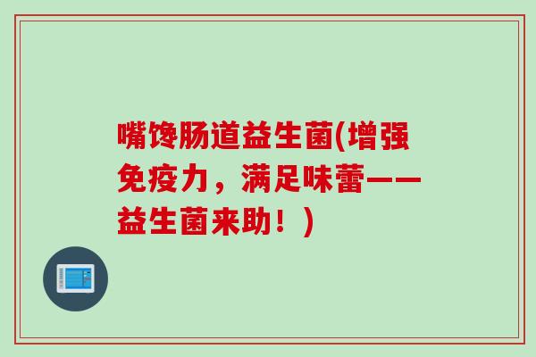 嘴馋肠道益生菌(增强力，满足味蕾——益生菌来助！)