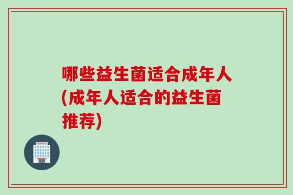 哪些益生菌适合成年人(成年人适合的益生菌推荐)