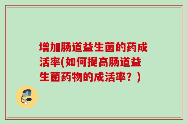 增加肠道益生菌的药成活率(如何提高肠道益生菌的成活率？)