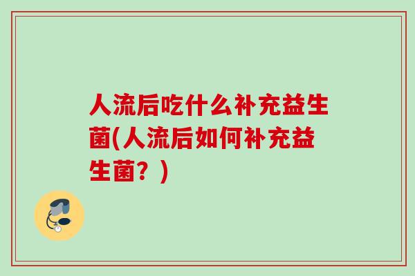 人流后吃什么补充益生菌(人流后如何补充益生菌？)