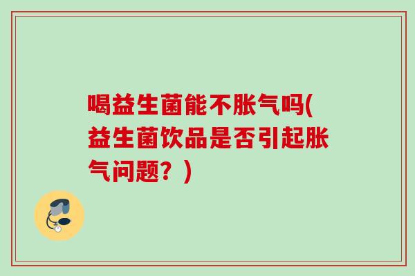 喝益生菌能不吗(益生菌饮品是否引起问题?) 喝益生菌能不吗(益生菌饮品是否引起问题?)