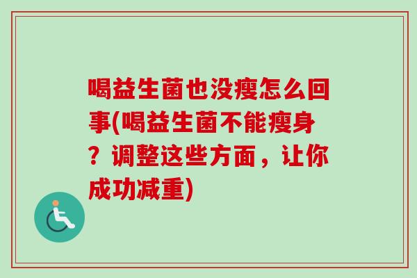 喝益生菌也没瘦怎么回事(喝益生菌不能瘦身?调整这些方面,让你成功减重) 喝益生菌也没瘦怎么回事(喝益生菌不能瘦身?调整这些方面,让你成功减重)