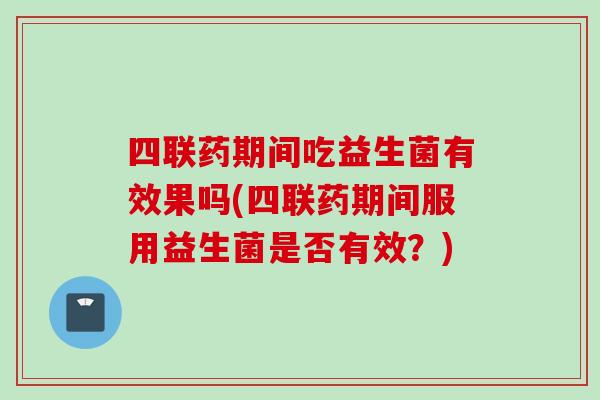 四联药期间吃益生菌有效果吗(四联药期间服用益生菌是否有效?) 四联药期间吃益生菌有效果吗(四联药期间服用益生菌是否有效?)