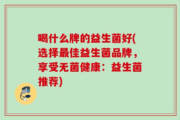 喝什么牌的益生菌好(选择佳益生菌品牌，享受无菌健康：益生菌推荐)