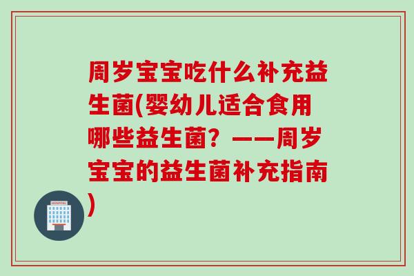 周岁宝宝吃什么补充益生菌(婴幼儿适合食用哪些益生菌？——周岁宝宝的益生菌补充指南)