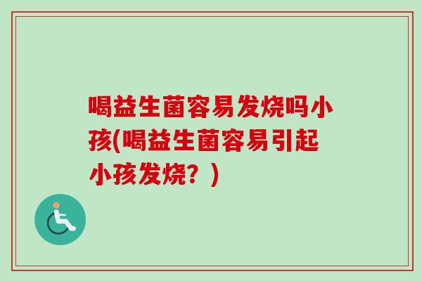 喝益生菌容易发烧吗小孩(喝益生菌容易引起小孩发烧?) 喝益生菌容易发烧吗小孩(喝益生菌容易引起小孩发烧?)