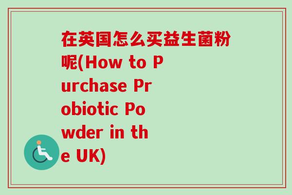 在英国怎么买益生菌粉呢(How to Purchase Probiotic Powder in the UK)