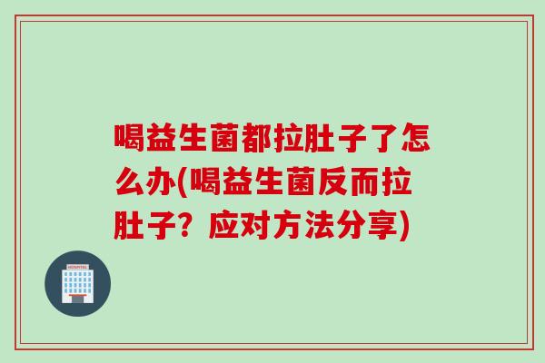 喝益生菌都拉肚子了怎么办(喝益生菌反而拉肚子？应对方法分享)