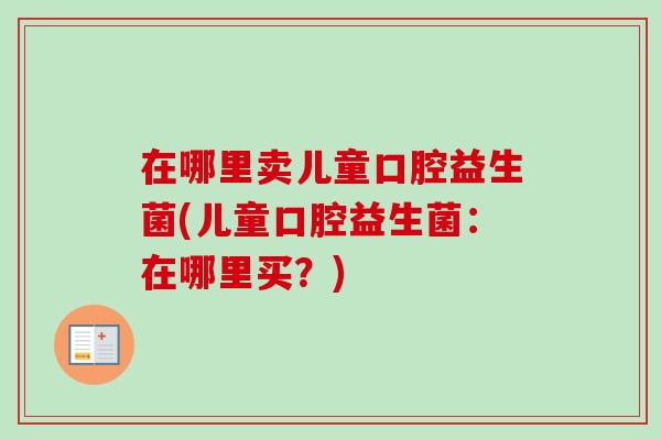 在哪里卖儿童口腔益生菌(儿童口腔益生菌：在哪里买？)