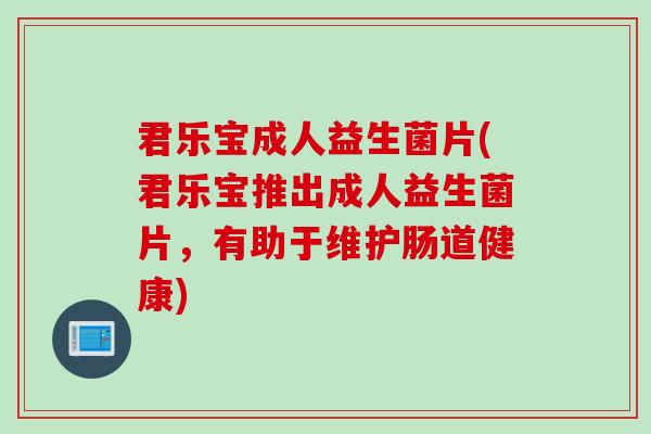 君乐宝成人益生菌片(君乐宝推出成人益生菌片，有助于维护肠道健康)