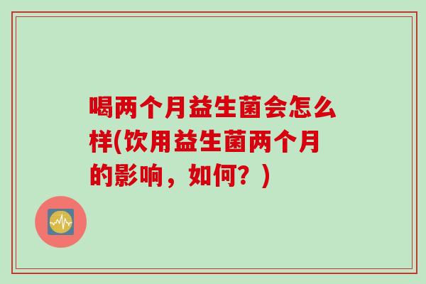 喝两个月益生菌会怎么样(饮用益生菌两个月的影响，如何？)
